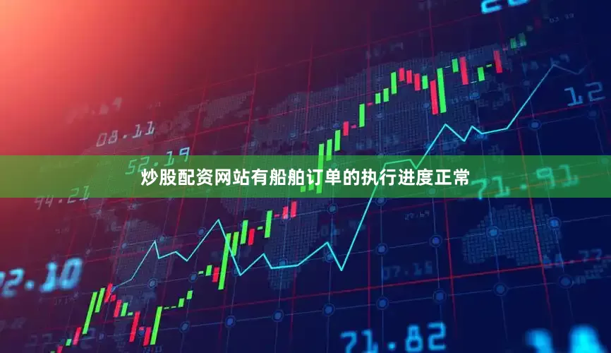 炒股配资网站有船舶订单的执行进度正常