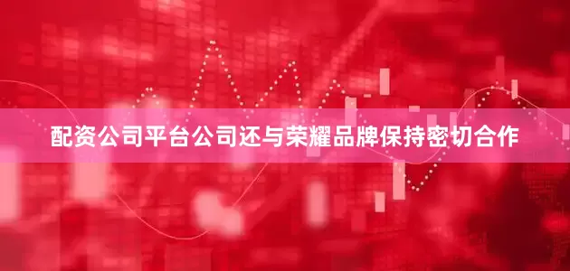配资公司平台公司还与荣耀品牌保持密切合作