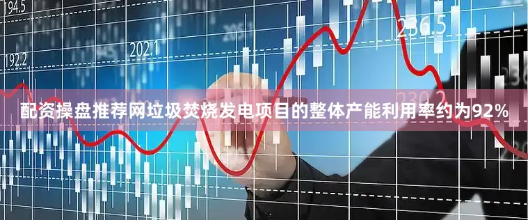 配资操盘推荐网垃圾焚烧发电项目的整体产能利用率约为92%