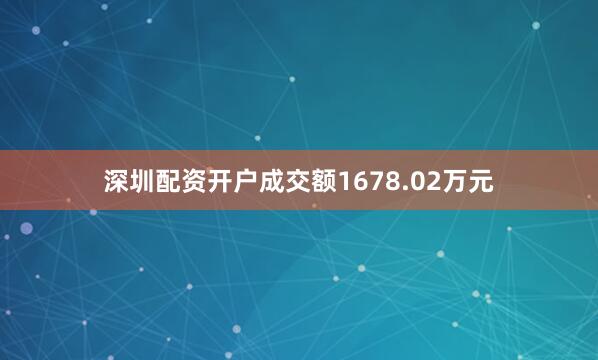 深圳配资开户成交额1678.02万元