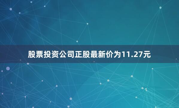 股票投资公司正股最新价为11.27元