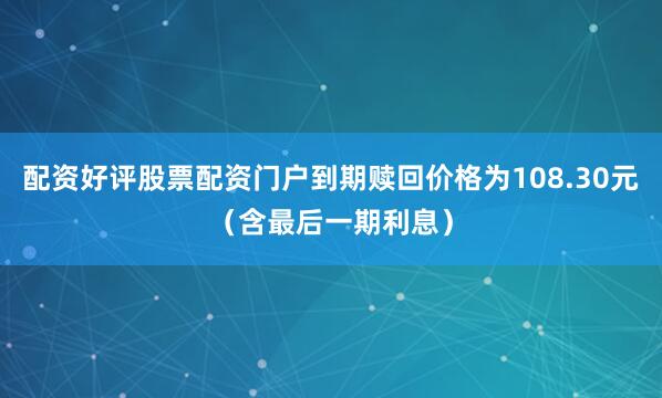 配资好评股票配资门户到期赎回价格为108.30元（含最后一期利息）