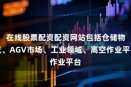 在线股票配资配资网站包括仓储物流、AGV市场、工业领域、高空作业平台