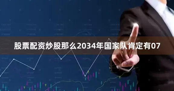 股票配资炒股那么2034年国家队肯定有07