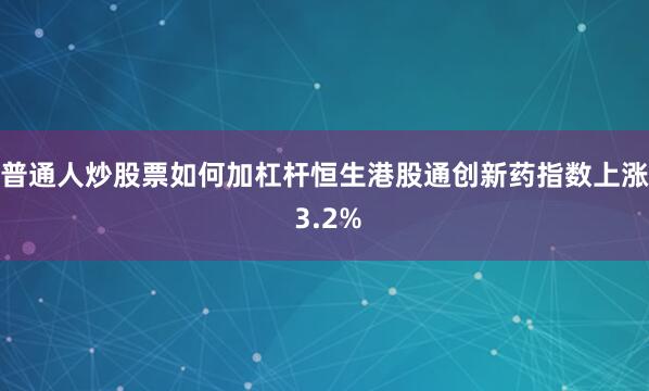 普通人炒股票如何加杠杆恒生港股通创新药指数上涨 3.2%