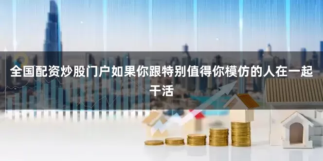 全国配资炒股门户如果你跟特别值得你模仿的人在一起干活