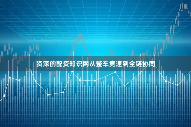 资深的配资知识网从整车竞速到全链协同