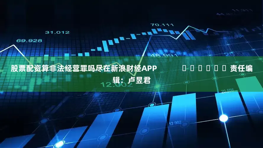 股票配资算非法经营罪吗尽在新浪财经APP            						责任编辑：卢昱君