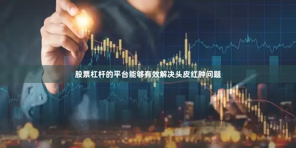 股票杠杆的平台能够有效解决头皮红肿问题