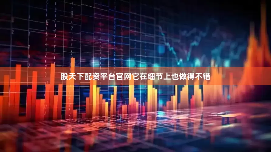 股天下配资平台官网它在细节上也做得不错