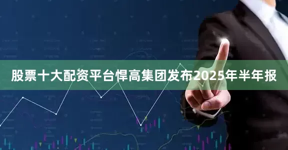 股票十大配资平台悍高集团发布2025年半年报