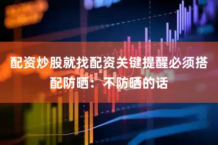 配资炒股就找配资关键提醒必须搭配防晒：不防晒的话