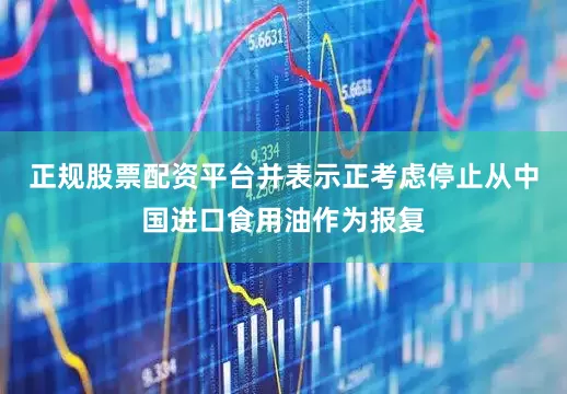 正规股票配资平台并表示正考虑停止从中国进口食用油作为报复