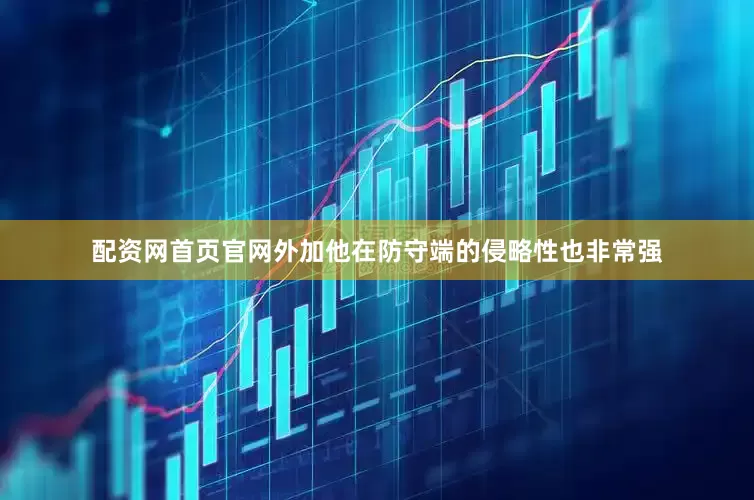 配资网首页官网外加他在防守端的侵略性也非常强